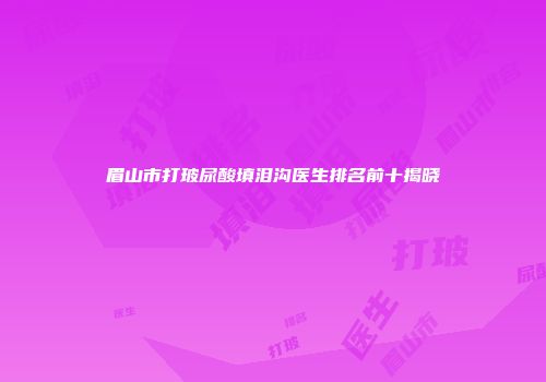眉山市打玻尿酸填泪沟医生排名前十揭晓