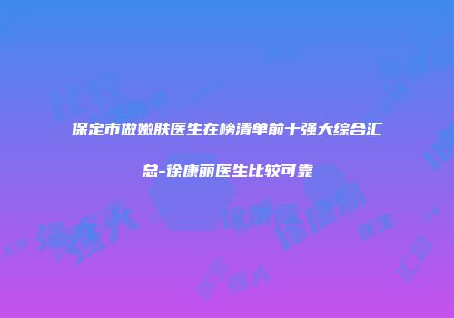 保定市做嫩肤医生在榜清单前十强大综合汇总-徐康丽医生比较可靠