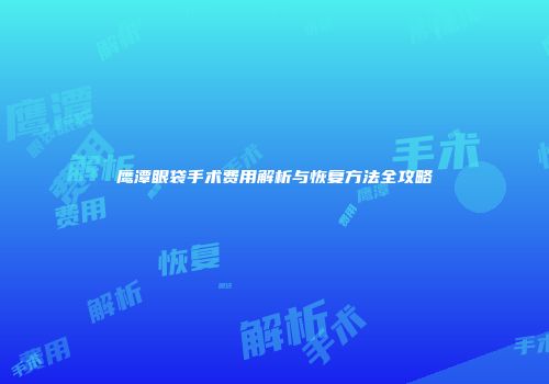 鹰潭眼袋手术费用解析与恢复方法全攻略