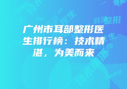 广州市耳部整形医生排行榜：技术精湛，为美而来