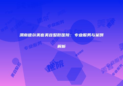 渭南德尔美客美容整形医院：专业服务与案例解析