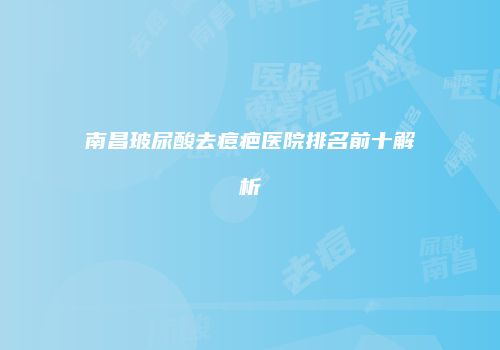 南昌玻尿酸去痘疤医院排名前十解析
