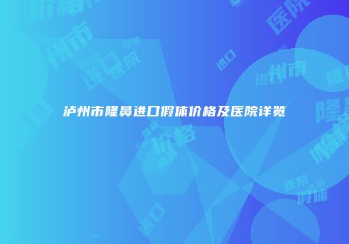 泸州市隆鼻进口假体价格及医院详览