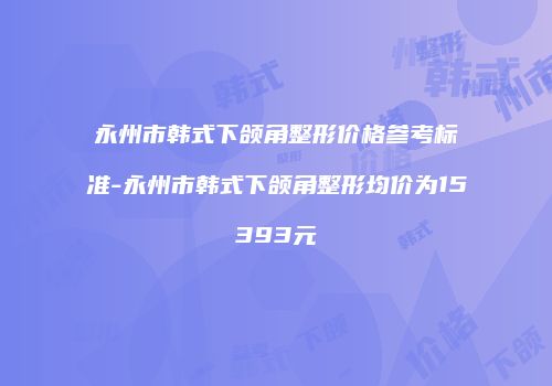 永州市韩式下颌角整形价格参考标准-永州市韩式下颌角整形均价为15393元