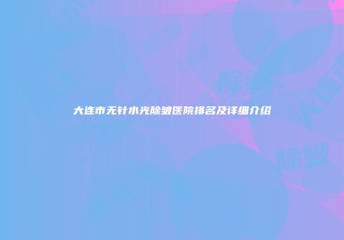 大连市无针水光除皱医院排名及详细介绍