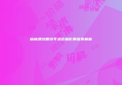榆林埋纹眼线手术价格影响因素解析