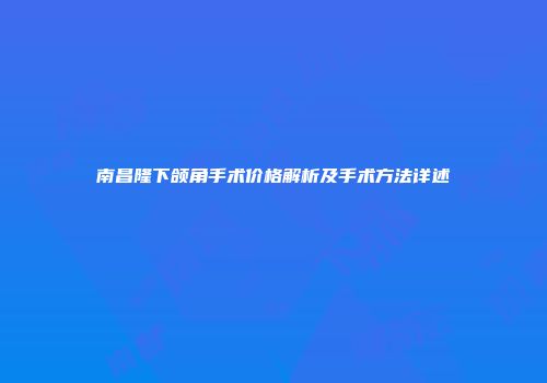 南昌隆下颌角手术价格解析及手术方法详述