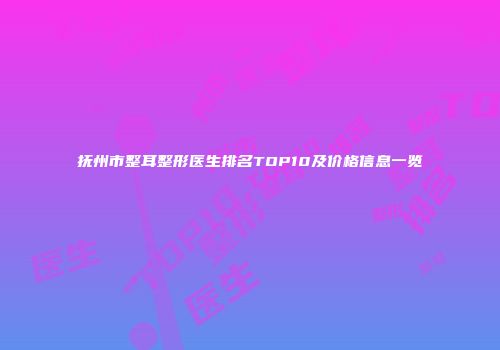 抚州市整耳整形医生排名TOP10及价格信息一览