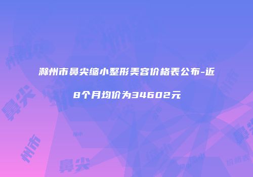 滁州市鼻尖缩小整形美容价格表公布-近8个月均价为34602元