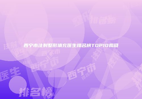 西宁市注射整形填充医生排名榜TOP10揭晓