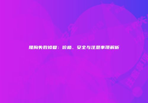 隆胸失败修复：价格、安全与注意事项解析