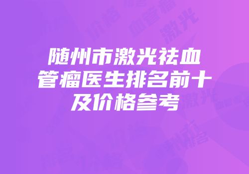 随州市激光祛血管瘤医生排名前十及价格参考