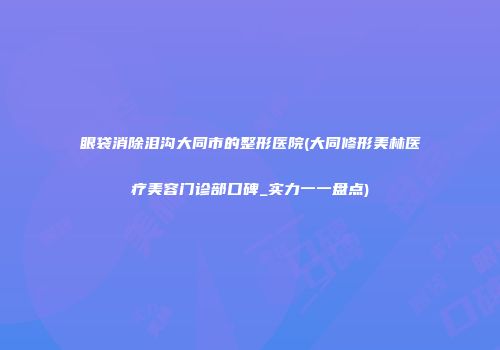 眼袋消除泪沟大同市的整形医院(大同修形美林医疗美容门诊部口碑_实力一一盘点)