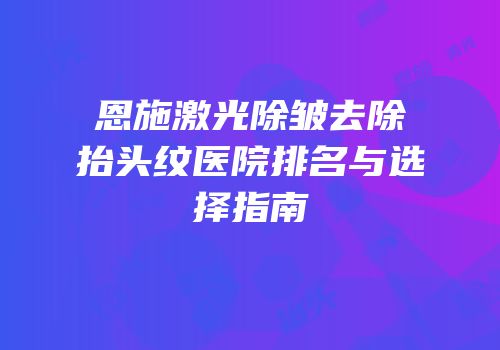 恩施激光除皱去除抬头纹医院排名与选择指南