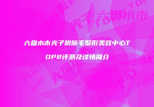 六盘水市光子脱腋毛整形美容中心TOP8评测及详情简介