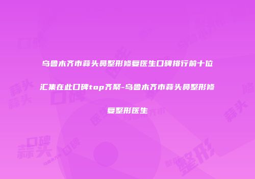 乌鲁木齐市蒜头鼻整形修复医生口碑排行前十位汇集在此口碑top齐聚-乌鲁木齐市蒜头鼻整形修复整形医生