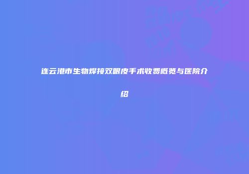 连云港市生物焊接双眼皮手术收费概览与医院介绍