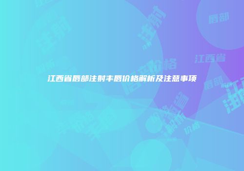 江西省唇部注射丰唇价格解析及注意事项
