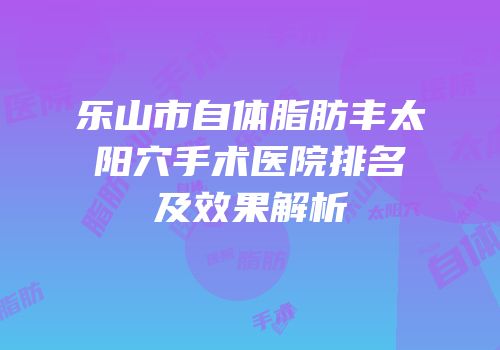 乐山市自体脂肪丰太阳穴手术医院排名及效果解析