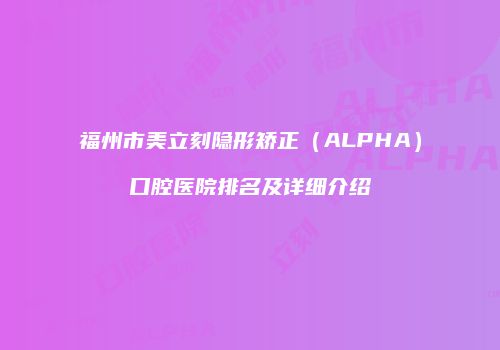 福州市美立刻隐形矫正（ALPHA）口腔医院排名及详细介绍