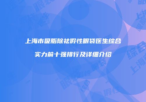 上海市吸脂除祛假性眼袋医生综合实力前十强排行及详细介绍