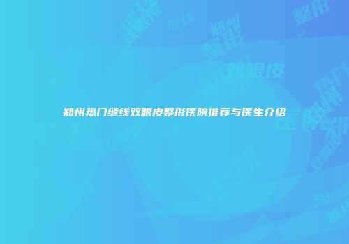 郑州热门缝线双眼皮整形医院推荐与医生介绍