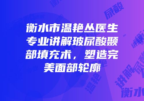 衡水市温艳丛医生专业讲解玻尿酸颞部填充术，塑造完美面部轮廓