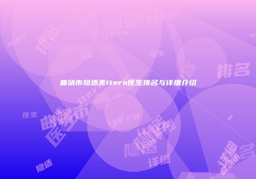 曲靖市隐适美itero医生排名与详细介绍