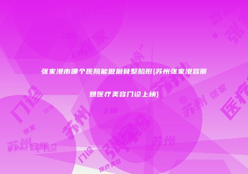 张家港市哪个医院能做磨骨整脸形(苏州张家港容丽妍医疗美容门诊上榜)