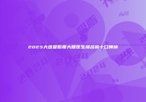 2025大连吸脂瘦大腿医生排名前十口碑榜