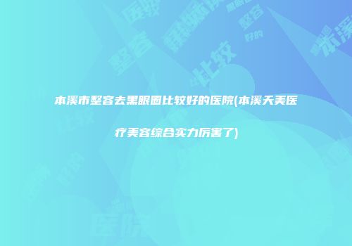 本溪市整容去黑眼圈比较好的医院(本溪天美医疗美容综合实力厉害了)