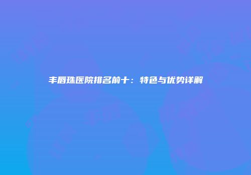 丰唇珠医院排名前十：特色与优势详解