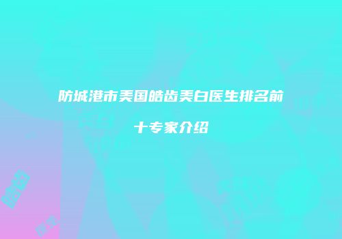 防城港市美国皓齿美白医生排名前十专家介绍