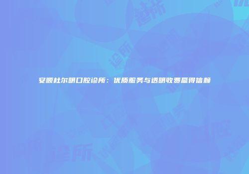 安顺杜尔明口腔诊所：优质服务与透明收费赢得信赖