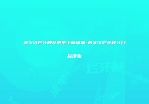 遵义市烂牙种牙医生上榜清单-遵义市烂牙种牙口腔医生