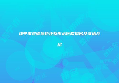 遂宁市驼峰鼻矫正整形术医院排名及详情介绍