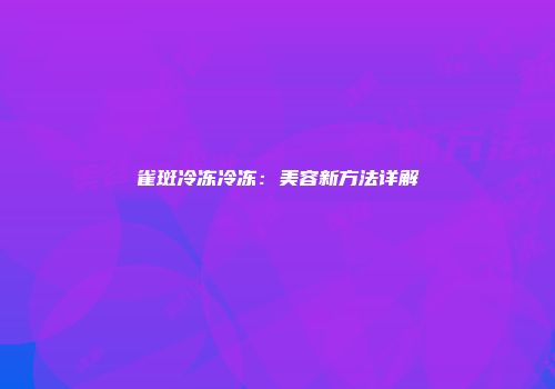 雀斑冷冻冷冻：美容新方法详解