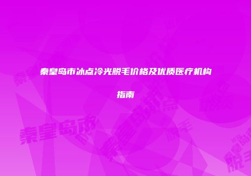 秦皇岛市冰点冷光脱毛价格及优质医疗机构指南