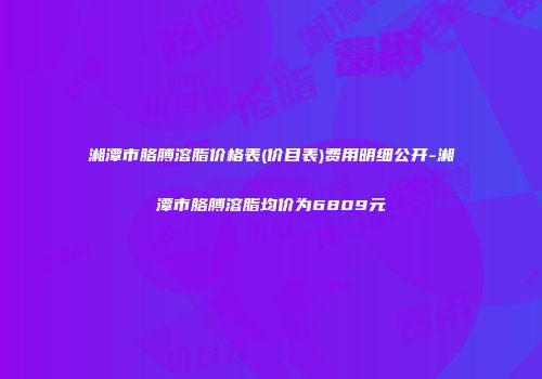 湘潭市胳膊溶脂价格表(价目表)费用明细公开-湘潭市胳膊溶脂均价为6809元