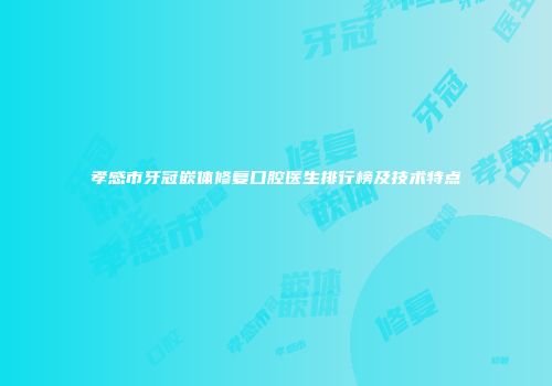孝感市牙冠嵌体修复口腔医生排行榜及技术特点