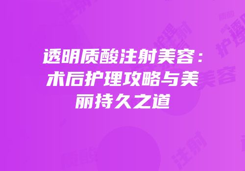 透明质酸注射美容：术后护理攻略与美丽持久之道
