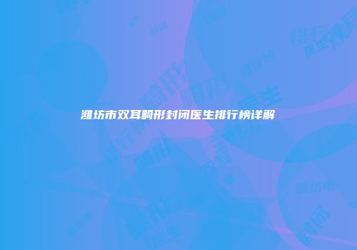 潍坊市双耳畸形封闭医生排行榜详解