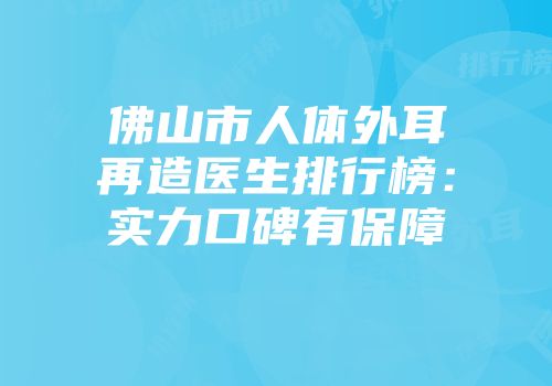 佛山市人体外耳再造医生排行榜：实力口碑有保障