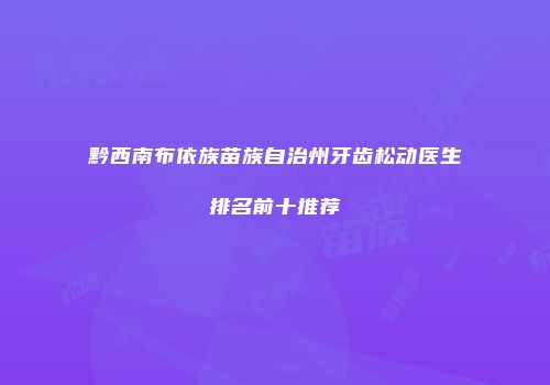 黔西南布依族苗族自治州牙齿松动医生排名前十推荐