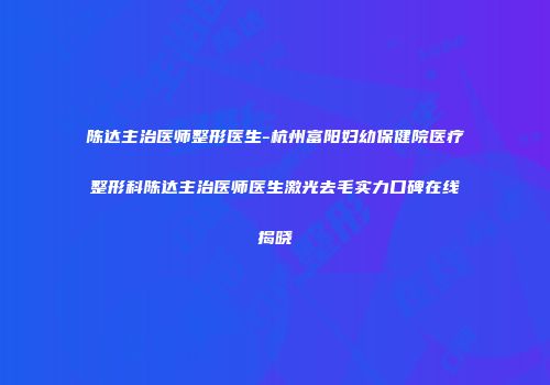 陈达主治医师整形医生-杭州富阳妇幼保健院医疗整形科陈达主治医师医生激光去毛实力口碑在线揭晓