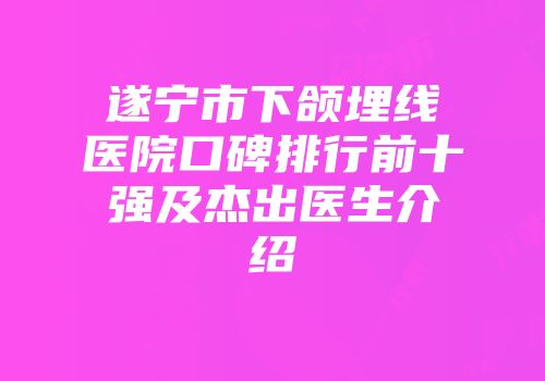 遂宁市下颌埋线医院口碑排行前十强及杰出医生介绍