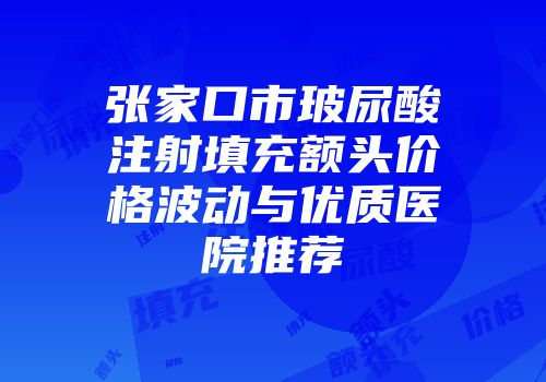 张家口市玻尿酸注射填充额头价格波动与优质医院推荐