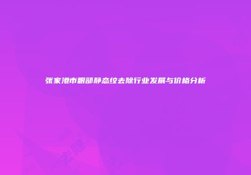 张家港市眼部静态纹去除行业发展与价格分析