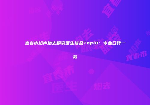 宜春市超声炮去眼袋医生排名Top10：专业口碑一览