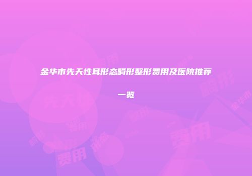 金华市先天性耳形态畸形整形费用及医院推荐一览